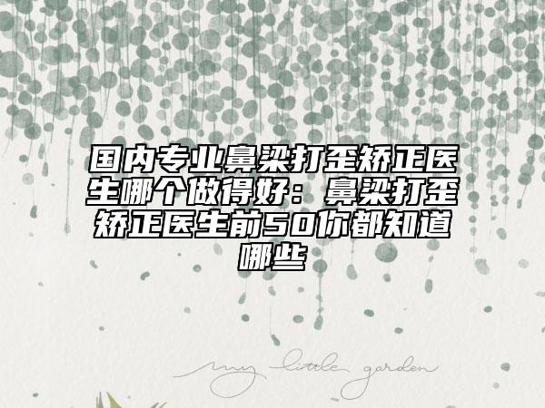 國內(nèi)專業(yè)鼻梁打歪矯正醫(yī)生哪個做得好：鼻梁打歪矯正醫(yī)生前50你都知道哪些