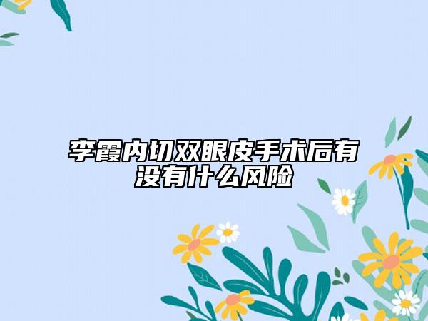 李霞內(nèi)切雙眼皮手術(shù)后有沒有什么風(fēng)險