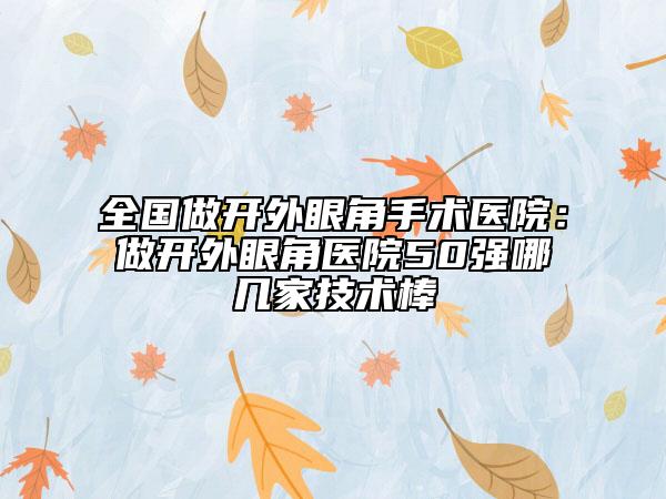 全國做開外眼角手術醫(yī)院：做開外眼角醫(yī)院50強哪幾家技術棒