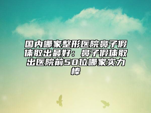 國內(nèi)哪家整形醫(yī)院鼻子假體取出最好：鼻子假體取出醫(yī)院前50位哪家實力棒