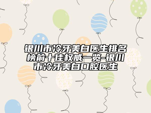 銀川市冷牙美白醫(yī)生排名榜前十佳權(quán)威一覽-銀川市冷牙美白口腔醫(yī)生