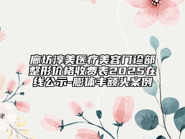 廊坊淳美醫(yī)療美容門診部整形價格收費(fèi)表2025在線公示-膨體豐額頭案例