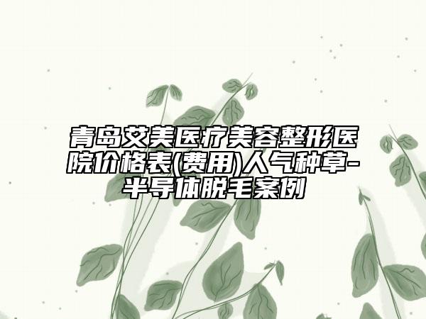 青島艾美醫(yī)療美容整形醫(yī)院價(jià)格表(費(fèi)用)人氣種草-半導(dǎo)體脫毛案例