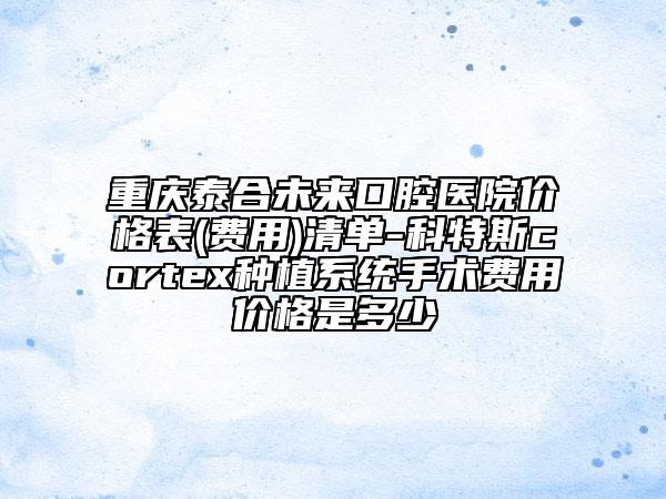重慶泰合未來口腔醫(yī)院價(jià)格表(費(fèi)用)清單-科特斯cortex種植系統(tǒng)手術(shù)費(fèi)用價(jià)格是多少