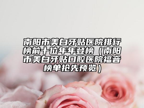南陽(yáng)市美白牙貼醫(yī)院排行榜前十位年年登榜（南陽(yáng)市美白牙貼口腔醫(yī)院福音榜單搶先預(yù)覽）