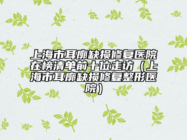 上海市耳廓缺損修復(fù)醫(yī)院在榜清單前十位走訪（上海市耳廓缺損修復(fù)整形醫(yī)院）