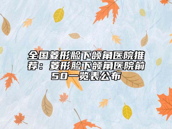 全國菱形臉下頜角醫(yī)院推薦：菱形臉下頜角醫(yī)院前50一覽表公布