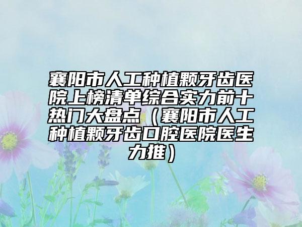 襄陽市人工種植顆牙齒醫(yī)院上榜清單綜合實(shí)力前十熱門大盤點(diǎn)（襄陽市人工種植顆牙齒口腔醫(yī)院醫(yī)生力推）