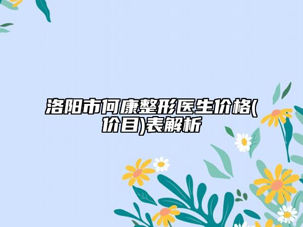 洛陽市何康整形醫(yī)生價格(價目)表解析