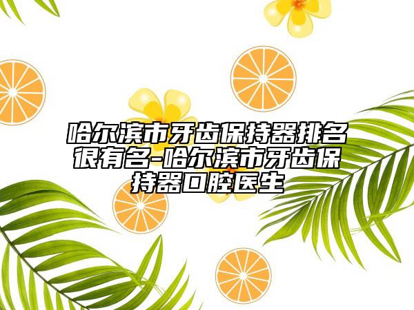 哈爾濱市牙齒保持器排名很有名-哈爾濱市牙齒保持器口腔醫(yī)生