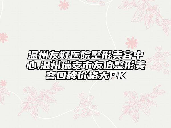 溫州友好醫(yī)院整形美容中心,溫州瑞安市友誼整形美容口碑價(jià)格大PK