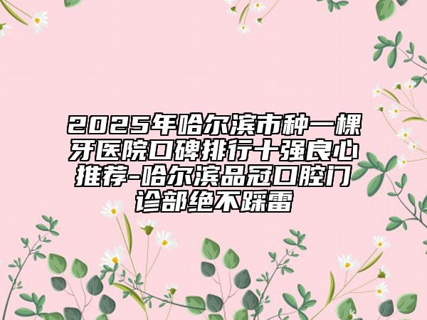2025年哈爾濱市種一棵牙醫(yī)院口碑排行十強(qiáng)良心推薦-哈爾濱品冠口腔門診部絕不踩雷