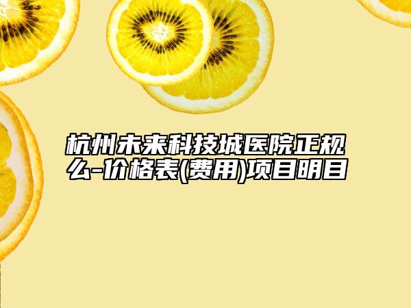 杭州未來科技城醫(yī)院正規(guī)么-價(jià)格表(費(fèi)用)項(xiàng)目明目