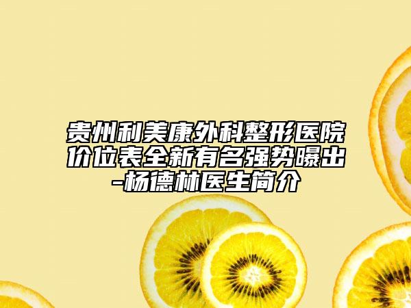 貴州利美康外科整形醫(yī)院價位表全新有名強勢曝出-楊德林醫(yī)生簡介