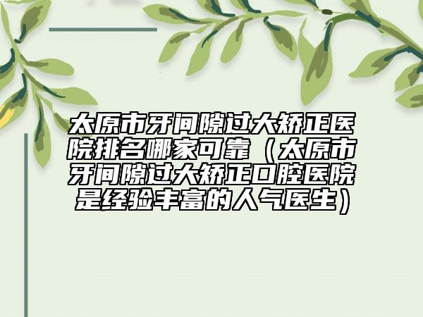 太原市牙間隙過大矯正醫(yī)院排名哪家可靠（太原市牙間隙過大矯正口腔醫(yī)院是經(jīng)驗豐富的人氣醫(yī)生）