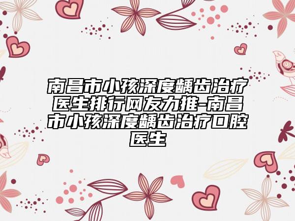 南昌市小孩深度齲齒治療醫(yī)生排行網(wǎng)友力推-南昌市小孩深度齲齒治療口腔醫(yī)生