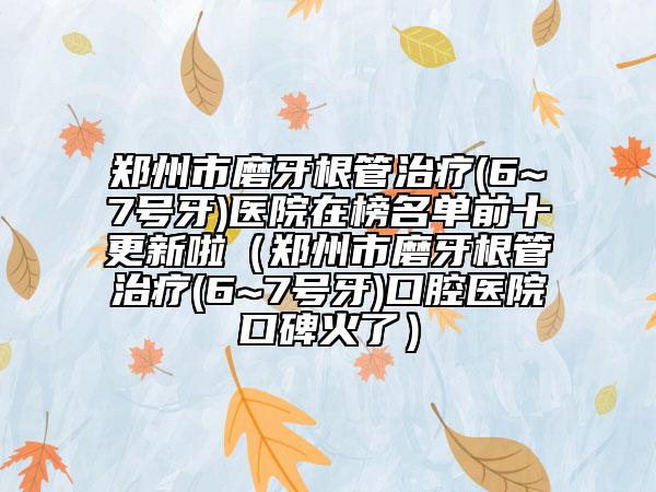 鄭州市磨牙根管治療(6~7號(hào)牙)醫(yī)院在榜名單前十更新啦（鄭州市磨牙根管治療(6~7號(hào)牙)口腔醫(yī)院口碑火了）