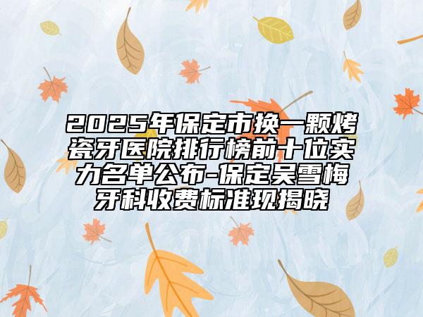 2025年保定市換一顆烤瓷牙醫(yī)院排行榜前十位實(shí)力名單公布-保定吳雪梅牙科收費(fèi)標(biāo)準(zhǔn)現(xiàn)揭曉