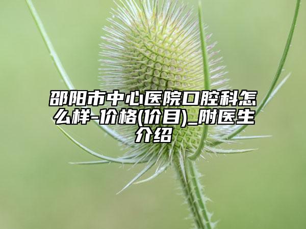 邵陽市中心醫(yī)院口腔科怎么樣-價(jià)格(價(jià)目)_附醫(yī)生介紹
