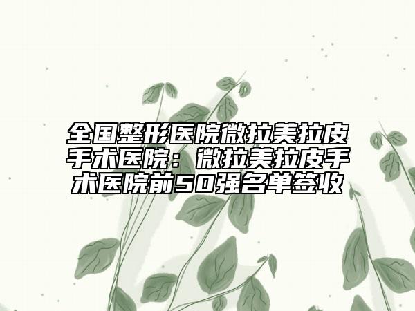 全國(guó)整形醫(yī)院微拉美拉皮手術(shù)醫(yī)院：微拉美拉皮手術(shù)醫(yī)院前50強(qiáng)名單簽收