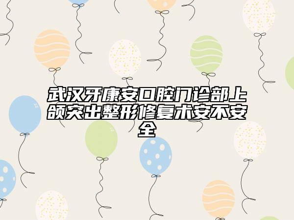 武漢牙康安口腔門診部上頜突出整形修復(fù)術(shù)安不安全