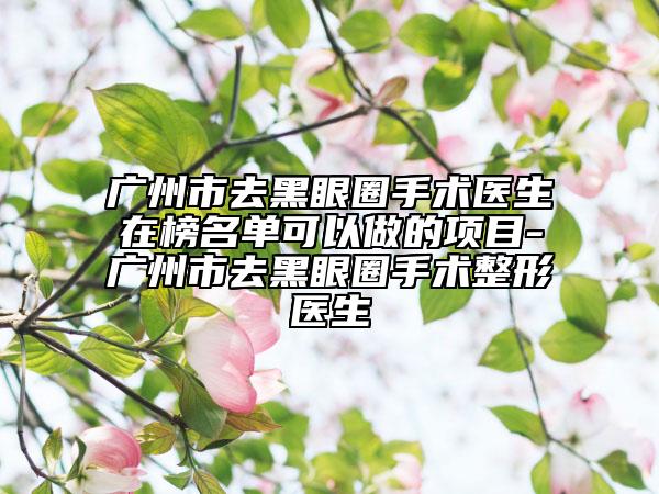 廣州市去黑眼圈手術醫(yī)生在榜名單可以做的項目-廣州市去黑眼圈手術整形醫(yī)生