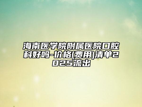 海南醫(yī)學(xué)院附屬醫(yī)院口腔科好嗎-價格(費用)清單2025流出