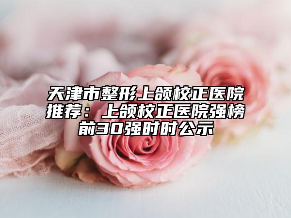 天津市整形上頜校正醫(yī)院推薦：上頜校正醫(yī)院強(qiáng)榜前30強(qiáng)時時公示