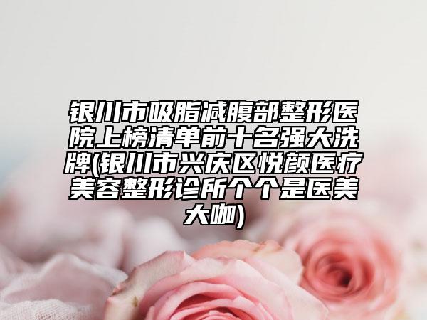 銀川市吸脂減腹部整形醫(yī)院上榜清單前十名強(qiáng)大洗牌(銀川市興慶區(qū)悅顏醫(yī)療美容整形診所個(gè)個(gè)是醫(yī)美大咖)