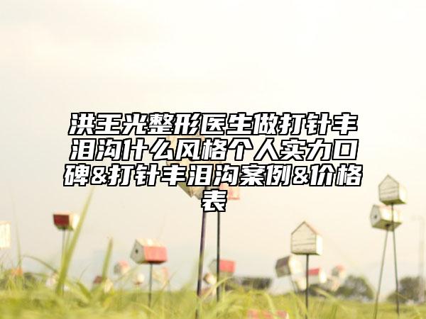 洪王光整形醫(yī)生做打針豐淚溝什么風(fēng)格個(gè)人實(shí)力口碑&打針豐淚溝案例&價(jià)格表