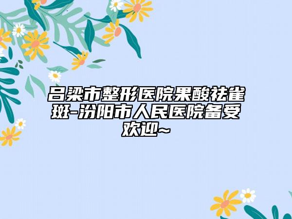 呂梁市整形醫(yī)院果酸祛雀斑-汾陽市人民醫(yī)院備受歡迎~