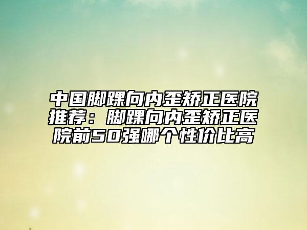中國腳踝向內歪矯正醫(yī)院推薦：腳踝向內歪矯正醫(yī)院前50強哪個性價比高