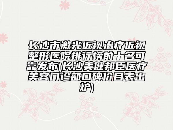 長沙市激光近視治療近視整形醫(yī)院排行榜前十名可靠發(fā)布(長沙美健邦臣醫(yī)療美容門診部口碑價(jià)目表出爐)