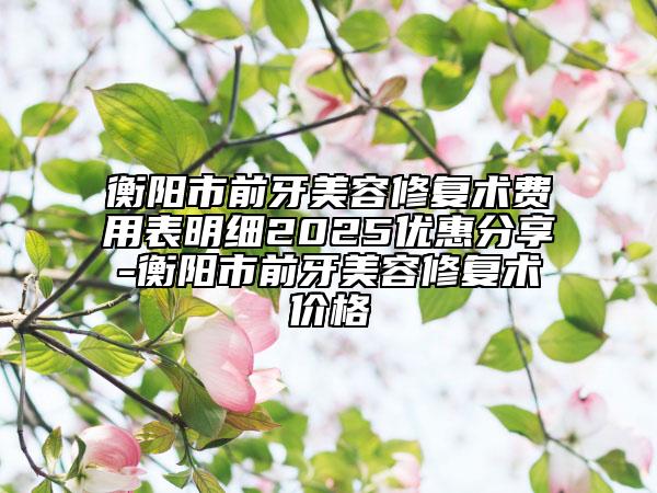 衡陽市前牙美容修復(fù)術(shù)費(fèi)用表明細(xì)2025優(yōu)惠分享-衡陽市前牙美容修復(fù)術(shù)價(jià)格