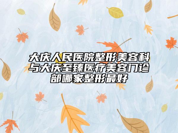 大慶人民醫(yī)院整形美容科與大慶至臻醫(yī)療美容門診部哪家整形最好