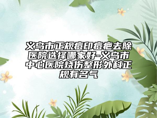 義烏市正規(guī)痘印痘疤去除醫(yī)院選擇哪家好-義烏市中心醫(yī)院燒傷整形外科正規(guī)有名氣