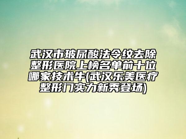 武漢市玻尿酸法令紋去除整形醫(yī)院上榜名單前十位哪家技術(shù)牛(武漢樂(lè)美醫(yī)療整形門(mén)實(shí)力新秀登場(chǎng))