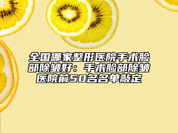 全國(guó)哪家整形醫(yī)院手術(shù)臉部除皺好：手術(shù)臉部除皺醫(yī)院前50名名單敲定