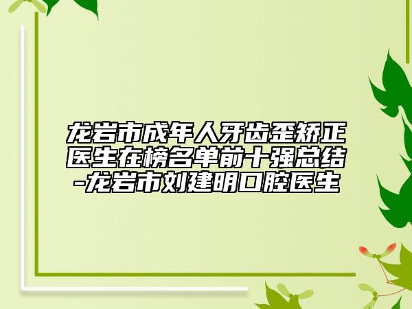龍巖市成年人牙齒歪矯正醫(yī)生在榜名單前十強(qiáng)總結(jié)-龍巖市劉建明口腔醫(yī)生
