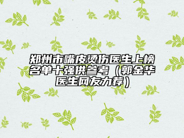 鄭州市嘴皮燙傷醫(yī)生上榜名單十強供參考（郭金華醫(yī)生網友力薦）