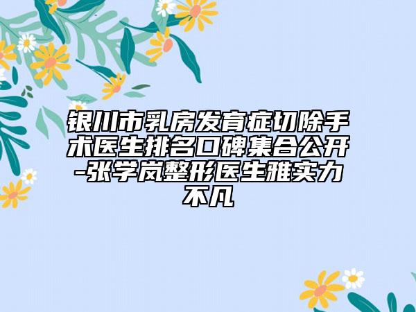 銀川市乳房發(fā)育癥切除手術(shù)醫(yī)生排名口碑集合公開-張學(xué)嵐整形醫(yī)生雅實(shí)力不凡