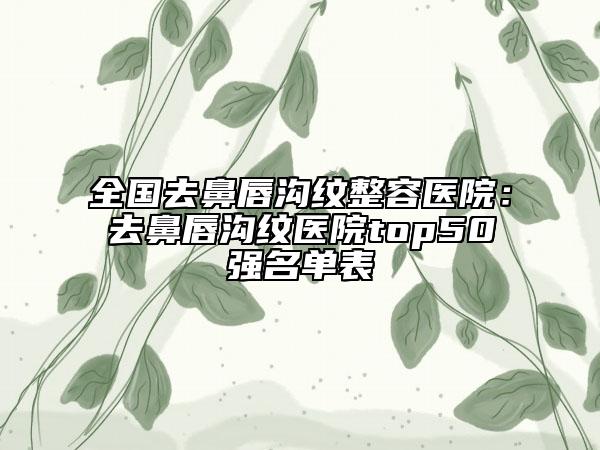 全國去鼻唇溝紋整容醫(yī)院：去鼻唇溝紋醫(yī)院top50強(qiáng)名單表