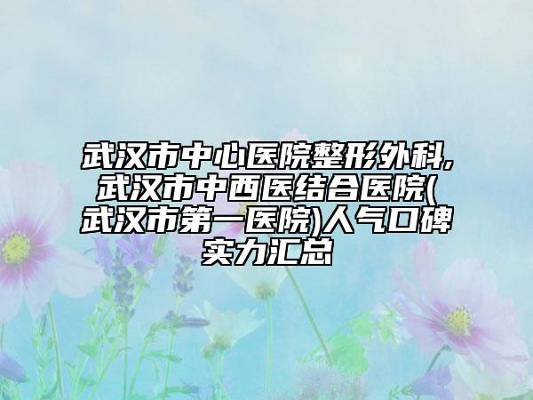 武漢市中心醫(yī)院整形外科,武漢市中西醫(yī)結(jié)合醫(yī)院(武漢市第一醫(yī)院)人氣口碑實(shí)力匯總