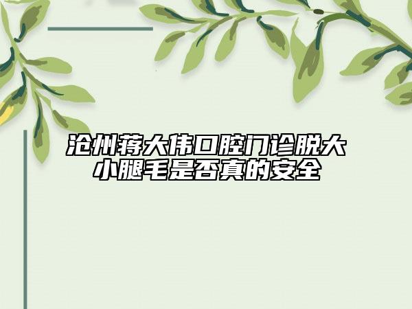 滄州蔣大偉口腔門(mén)診脫大小腿毛是否真的安全