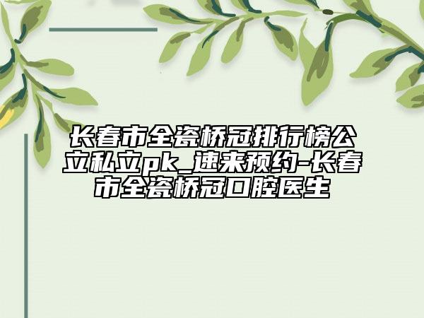 長(zhǎng)春市全瓷橋冠排行榜公立私立pk_速來(lái)預(yù)約-長(zhǎng)春市全瓷橋冠口腔醫(yī)生