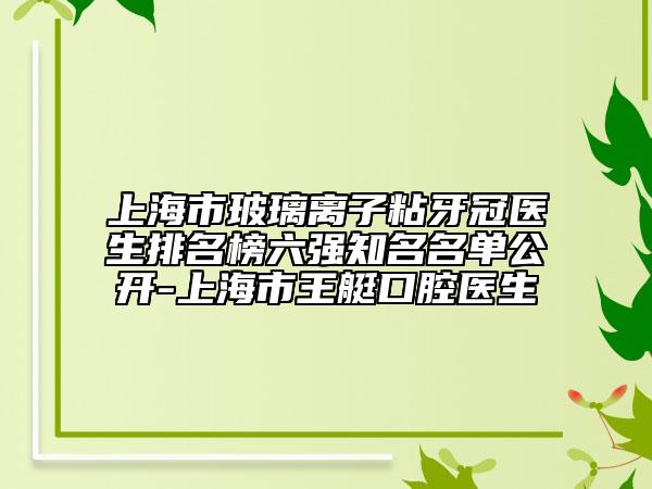 上海市玻璃離子粘牙冠醫(yī)生排名榜六強(qiáng)知名名單公開-上海市王艇口腔醫(yī)生