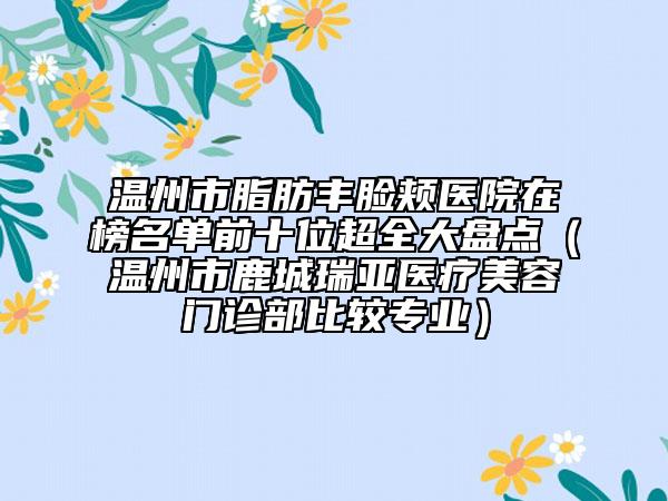溫州市脂肪豐臉頰醫(yī)院在榜名單前十位超全大盤(pán)點(diǎn)（溫州市鹿城瑞亞醫(yī)療美容門(mén)診部比較專(zhuān)業(yè)）