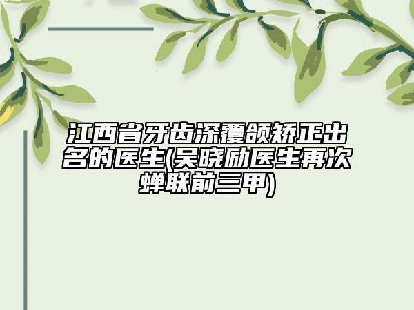 江西省牙齒深覆頜矯正出名的醫(yī)生(吳曉勵(lì)醫(yī)生再次蟬聯(lián)前三甲)