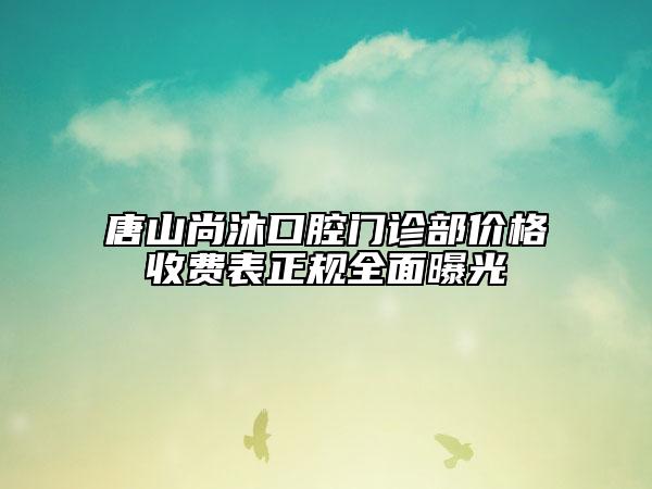 唐山尚沐口腔門診部價(jià)格收費(fèi)表正規(guī)全面曝光