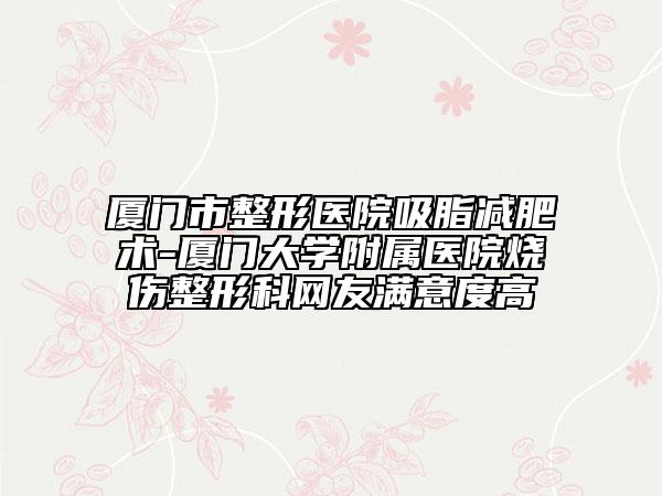 廈門市整形醫(yī)院吸脂減肥術(shù)-廈門大學(xué)附屬醫(yī)院燒傷整形科網(wǎng)友滿意度高